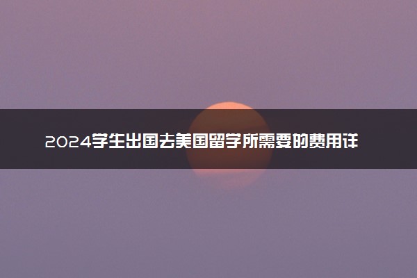 2024学生出国去美国留学所需要的费用详解 要花多少钱