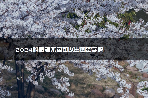 2024雅思考不过可以出国留学吗