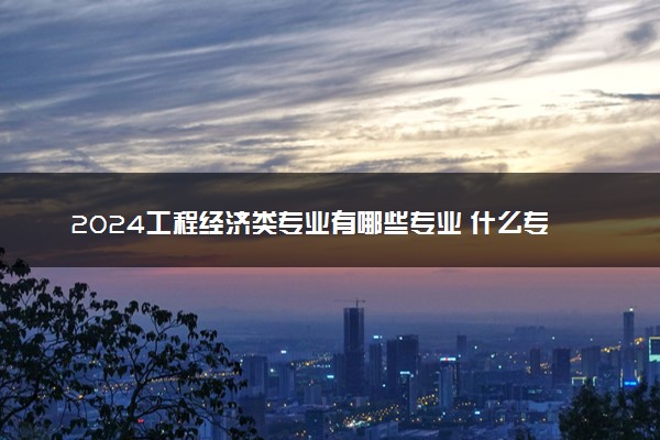 2024工程经济类专业有哪些专业 什么专业好就业