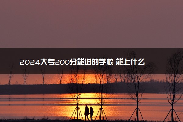 2024大专200分能进的学校 能上什么大学