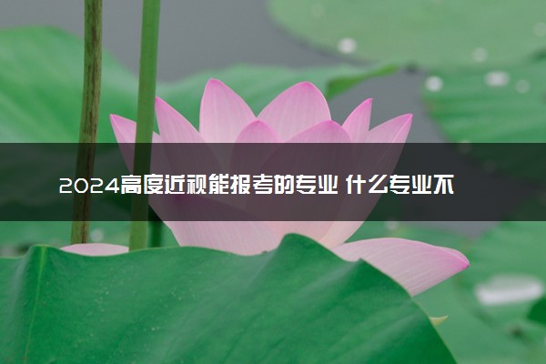 2024高度近视能报考的专业 什么专业不能报考