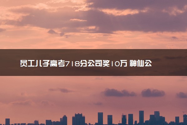 员工儿子高考718分公司奖10万 神仙公司！