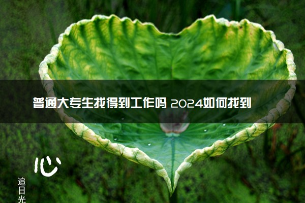 普通大专生找得到工作吗 2024如何找到好工作