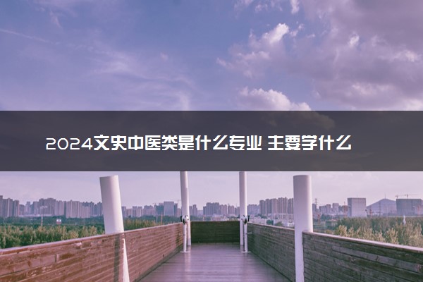 2024文史中医类是什么专业 主要学什么