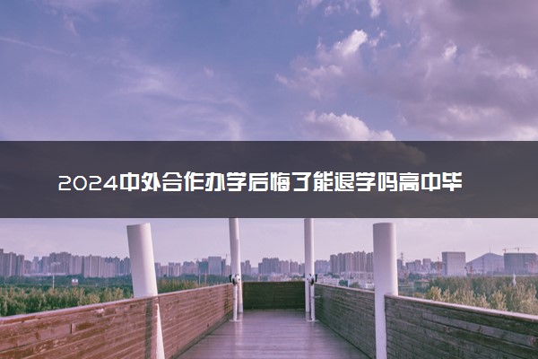 2024中外合作办学后悔了能退学吗高中毕业