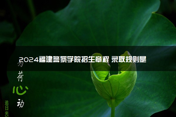 2024福建警察学院招生章程 录取规则是什么