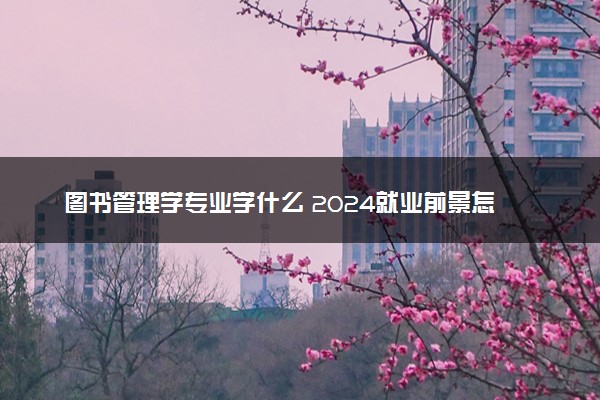 图书管理学专业学什么 2024就业前景怎么样