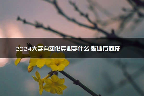 2024大学自动化专业学什么 就业方向及就业前景分析