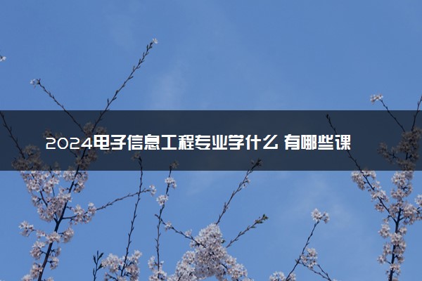 2024电子信息工程专业学什么 有哪些课程内容
