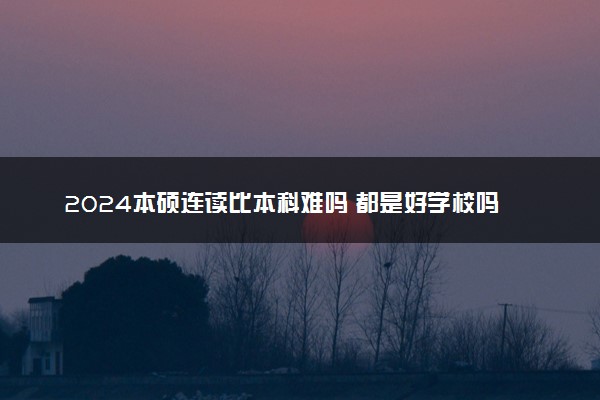 2024本硕连读比本科难吗 都是好学校吗