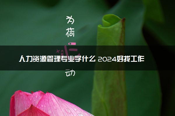 人力资源管理专业学什么 2024好找工作吗