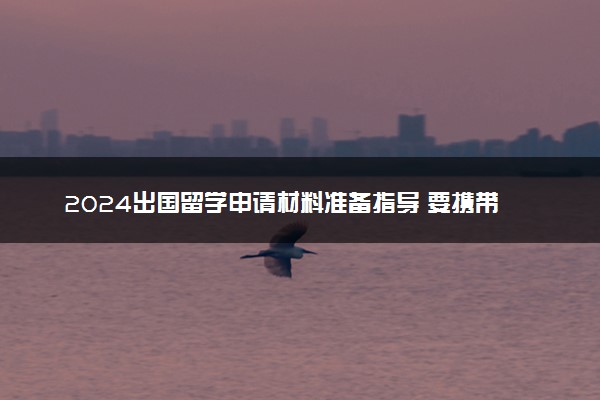 2024出国留学申请材料准备指导 要携带的重要文件有哪些