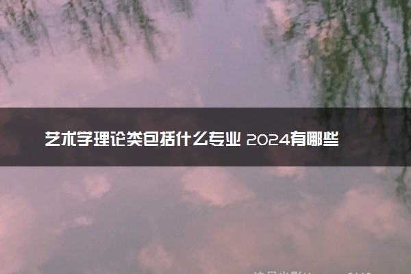 艺术学理论类包括什么专业 2024有哪些院校好