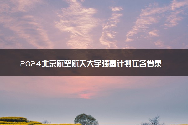 2024北京航空航天大学强基计划在各省录取分数线是多少