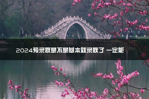 2024预录取是不是基本就录取了 一定能录取吗