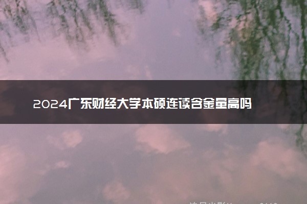 2024广东财经大学本硕连读含金量高吗 可靠吗