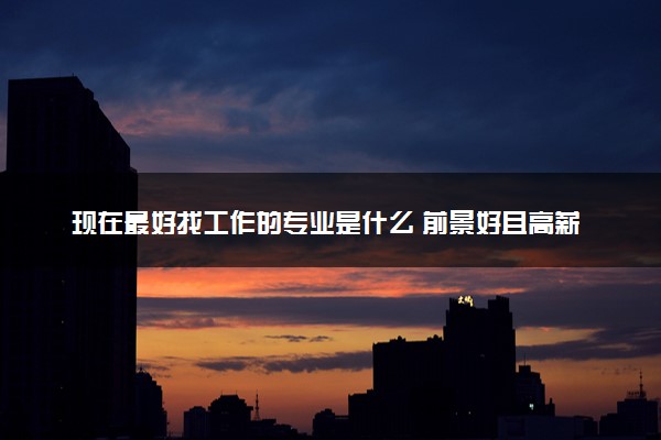 现在最好找工作的专业是什么 前景好且高薪的专业推荐