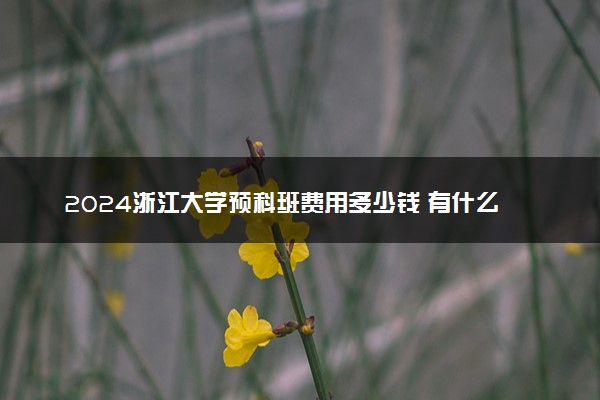 2024浙江大学预科班费用多少钱 有什么优势