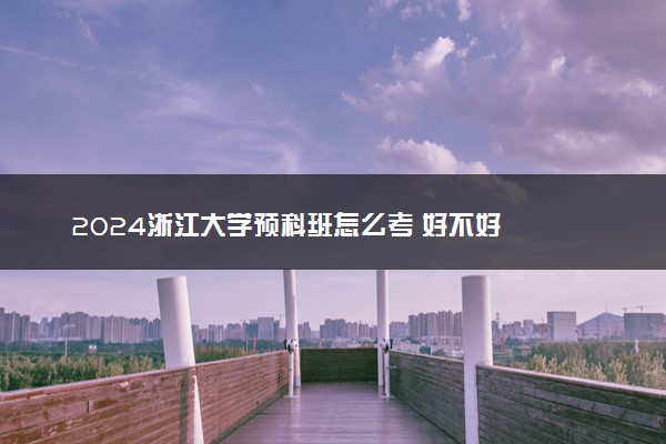 2024浙江大学预科班怎么考 好不好