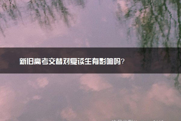 新旧高考交替对复读生有影响吗？