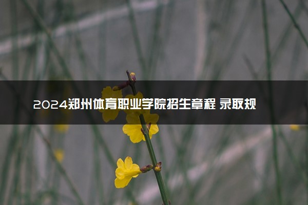 2024郑州体育职业学院招生章程 录取规则是什么