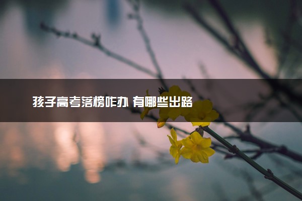 孩子高考落榜咋办 有哪些出路