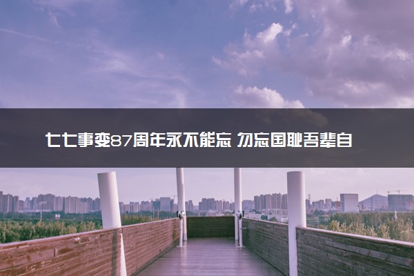 七七事变87周年永不能忘 勿忘国耻吾辈自强