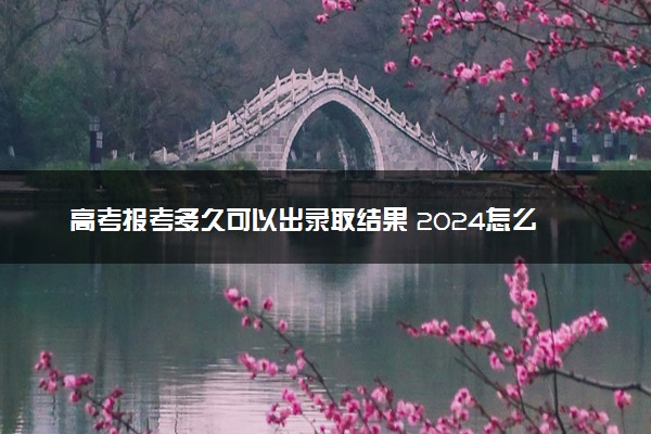高考报考多久可以出录取结果 2024怎么查询