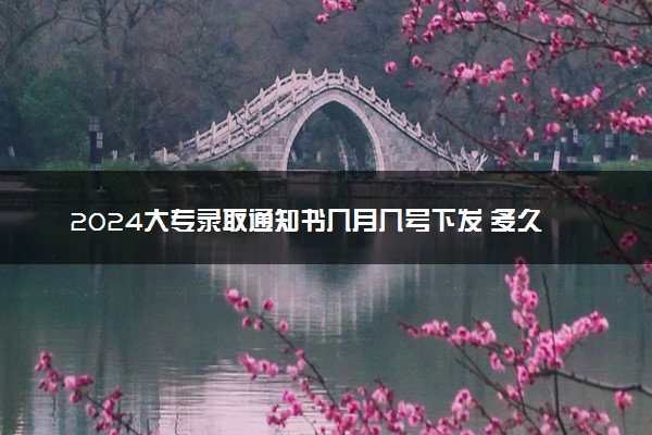 2024大专录取通知书几月几号下发 多久能收到