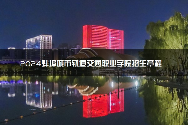 2024蚌埠城市轨道交通职业学院招生章程 录取规则是什么