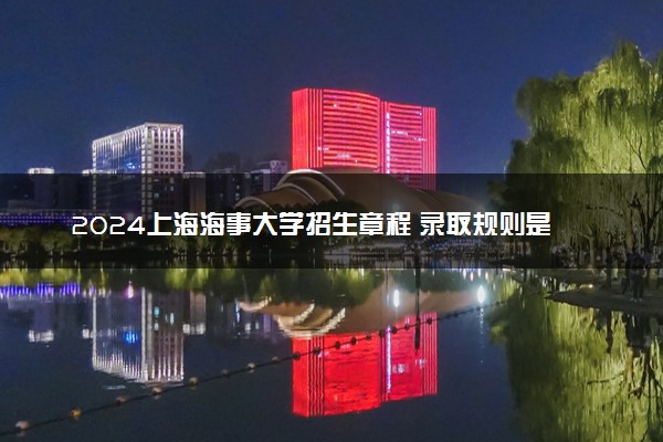 2024上海海事大学招生章程 录取规则是什么