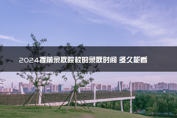2024提前录取院校的录取时间 多久能看到录取结果