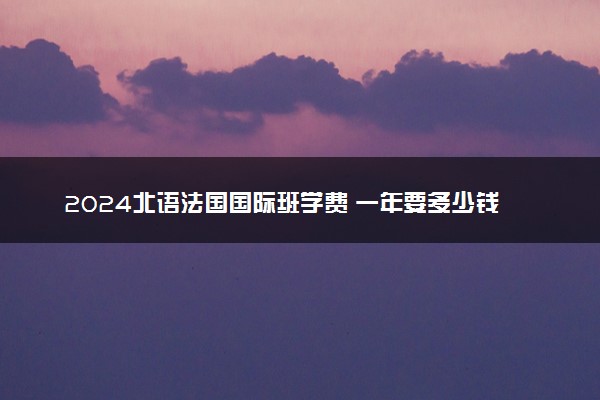 2024北语法国国际班学费 一年要多少钱