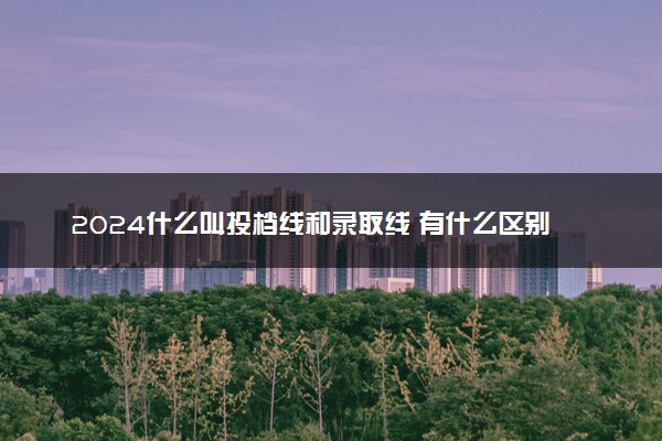 2024什么叫投档线和录取线 有什么区别