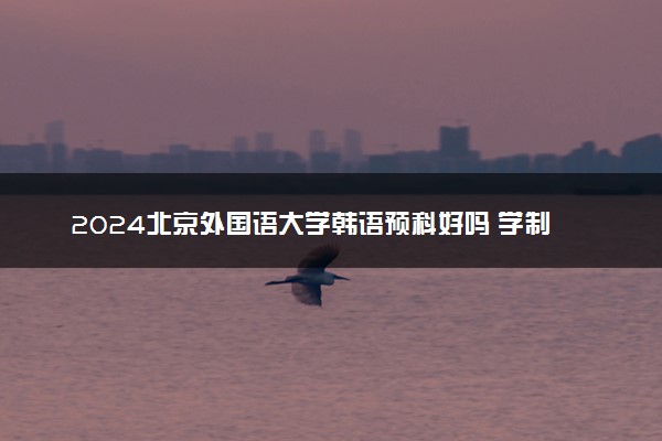 2024北京外国语大学韩语预科好吗 学制几年