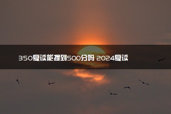 350复读能提到500分吗 2024复读一年能提高多少分