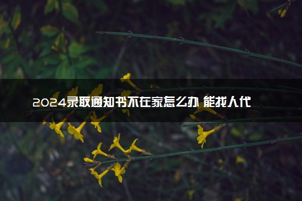 2024录取通知书不在家怎么办 能找人代收吗