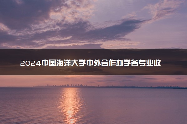 2024中国海洋大学中外合作办学各专业收费标准