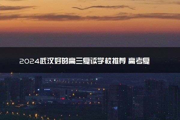 2024武汉好的高三复读学校推荐 高考复习班哪里最好