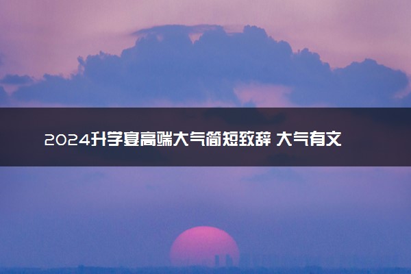 2024升学宴高端大气简短致辞 大气有文采简短台词