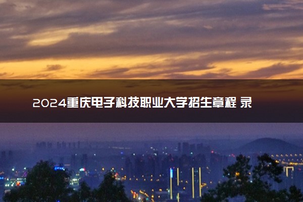 2024重庆电子科技职业大学招生章程 录取规则是什么