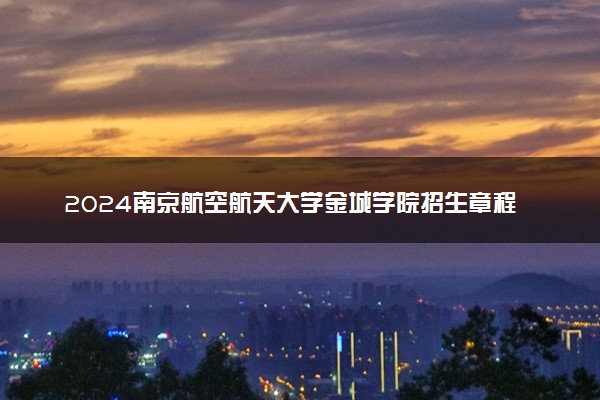 2024南京航空航天大学金城学院招生章程 录取规则是什么