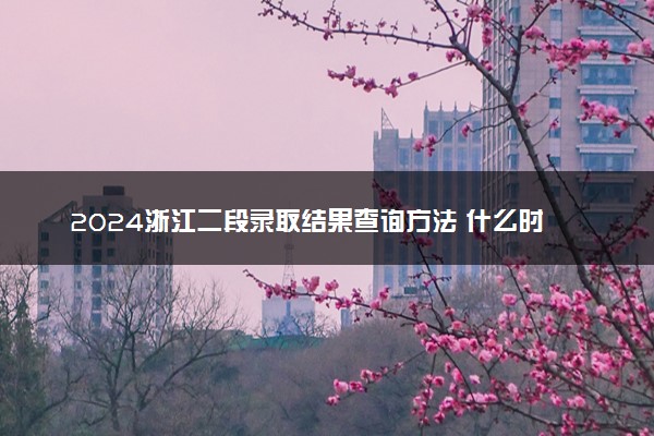2024浙江二段录取结果查询方法 什么时候结束录取