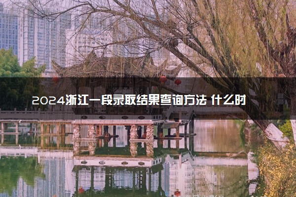 2024浙江一段录取结果查询方法 什么时候结束录取