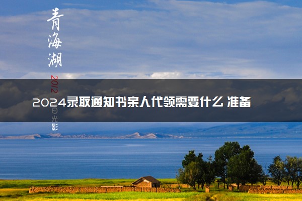 2024录取通知书亲人代领需要什么 准备哪些证件