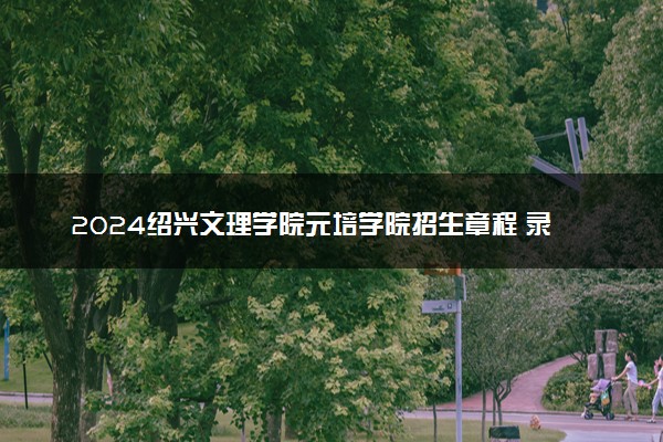 2024绍兴文理学院元培学院招生章程 录取规则是什么