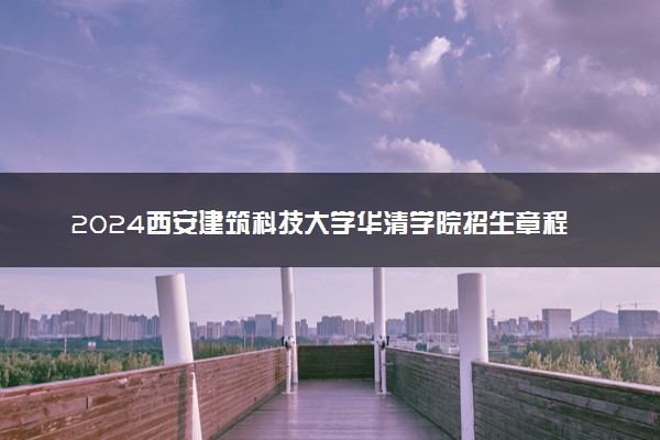 2024西安建筑科技大学华清学院招生章程 录取规则是什么