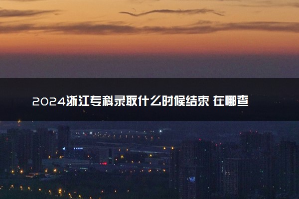 2024浙江专科录取什么时候结束 在哪查看录取结果