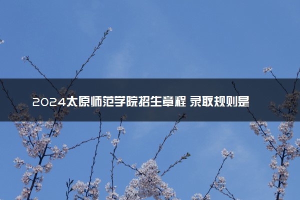 2024太原师范学院招生章程 录取规则是什么