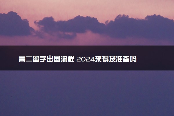 高二留学出国流程 2024来得及准备吗